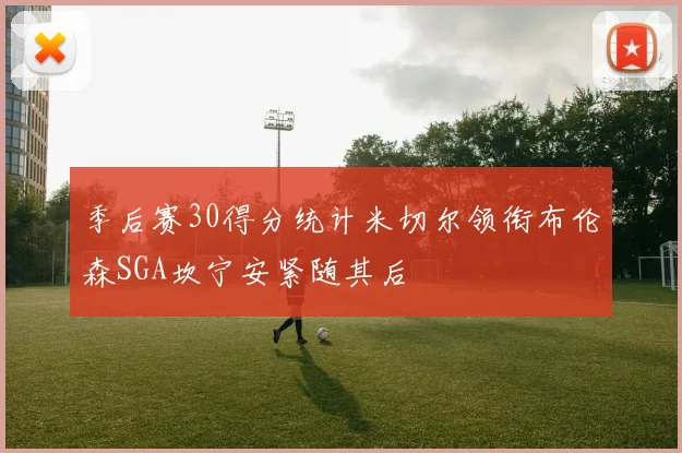 季后赛30得分统计米切尔领衔布伦森SGA坎宁安紧随其后