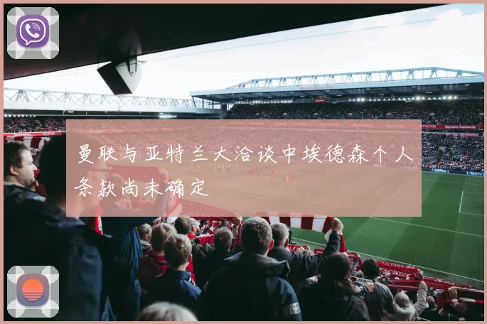 曼联与亚特兰大洽谈中埃德森个人条款尚未确定