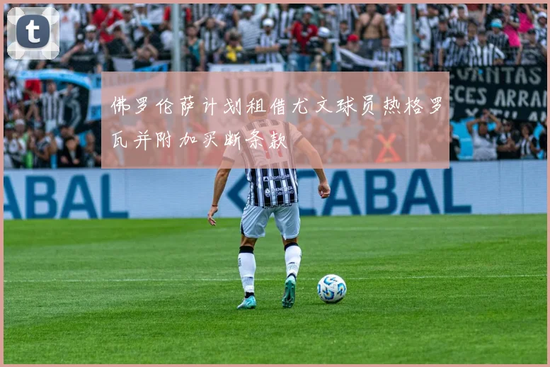 佛罗伦萨计划租借尤文球员热格罗瓦并附加买断条款