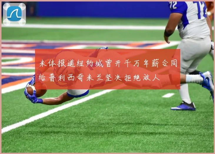 米体报道纽约城曾开千万年薪合同给普利西奇米兰坚决拒绝放人