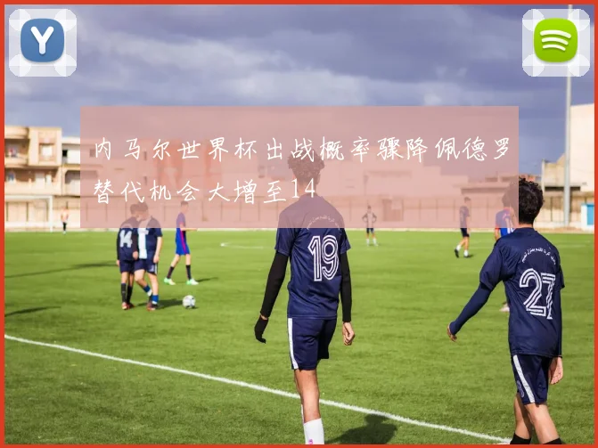 内马尔世界杯出战概率骤降佩德罗替代机会大增至14