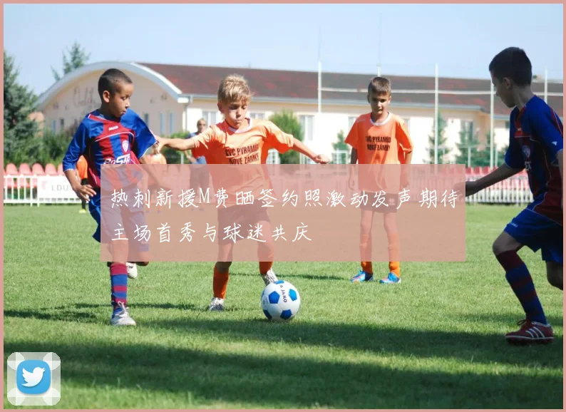 热刺新援M费晒签约照激动发声期待主场首秀与球迷共庆
