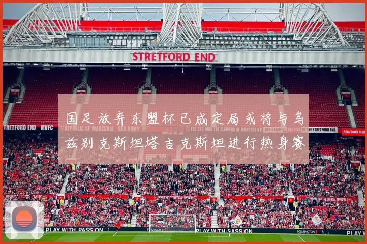 国足放弃东盟杯已成定局或将与乌兹别克斯坦塔吉克斯坦进行热身赛