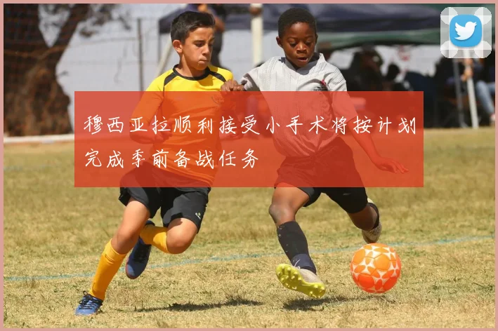 穆西亚拉顺利接受小手术将按计划完成季前备战任务