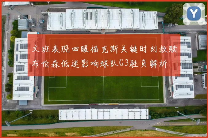 文班表现回暖福克斯关键时刻救赎布伦森低迷影响球队G3胜负解析