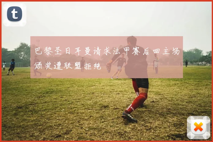 巴黎圣日耳曼请求法甲赛后回主场颁奖遭联盟拒绝