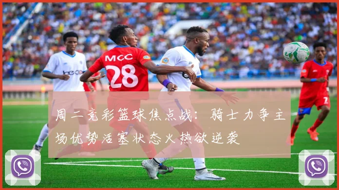 周二竞彩篮球焦点战：骑士力争主场优势活塞状态火热欲逆袭