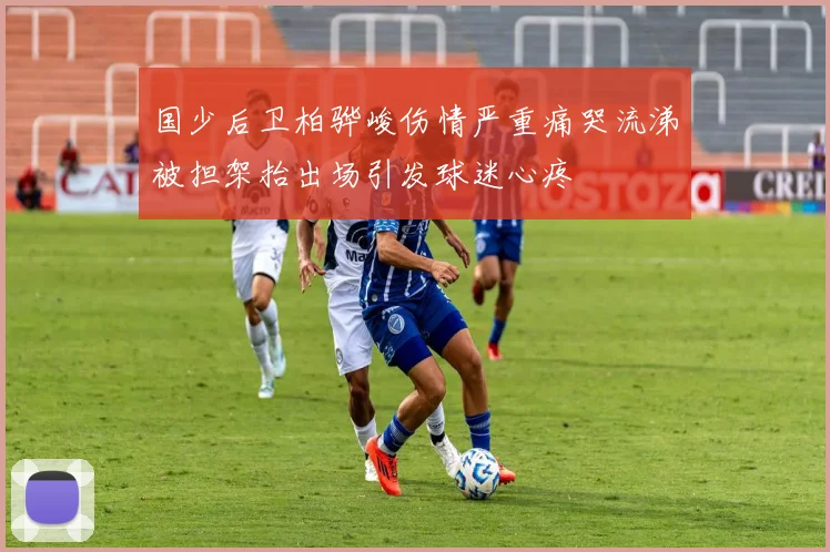 国少后卫柏骅峻伤情严重痛哭流涕被担架抬出场引发球迷心疼