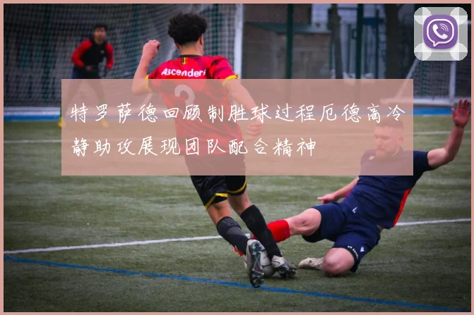 特罗萨德回顾制胜球过程厄德高冷静助攻展现团队配合精神