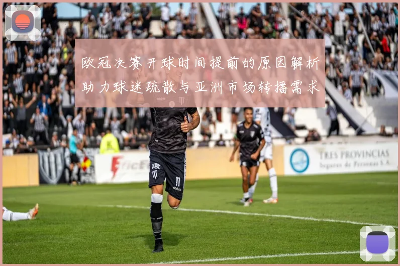 欧冠决赛开球时间提前的原因解析助力球迷疏散与亚洲市场转播需求