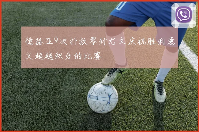 德赫亚9次扑救零封尤文庆祝胜利意义超越积分的比赛