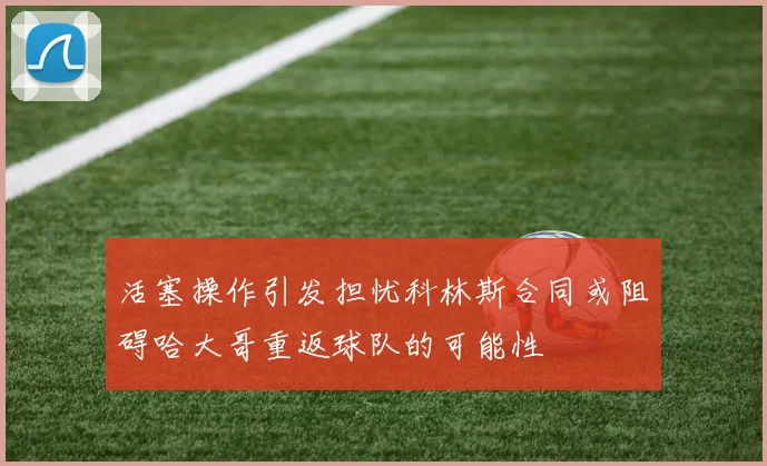 活塞操作引发担忧科林斯合同或阻碍哈大哥重返球队的可能性
