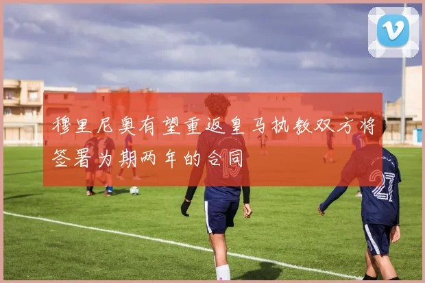 穆里尼奥有望重返皇马执教双方将签署为期两年的合同
