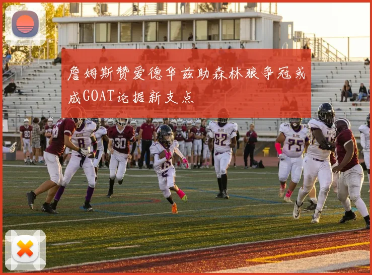 詹姆斯赞爱德华兹助森林狼争冠或成GOAT论据新支点