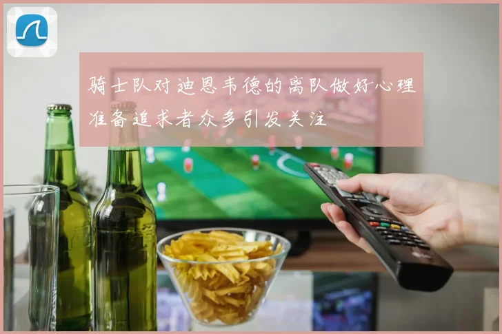 骑士队对迪恩韦德的离队做好心理准备追求者众多引发关注